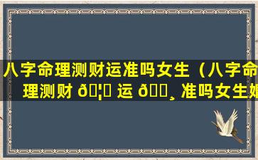 八字命理测财运准吗女生（八字命理测财 🦆 运 🕸 准吗女生婚姻）